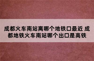 成都火车南站离哪个地铁口最近 成都地铁火车南站哪个出口是高铁